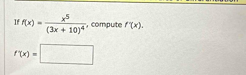 If f(x)=frac x^5(3x+10)^4 , compute f'(x).
f'(x)=□