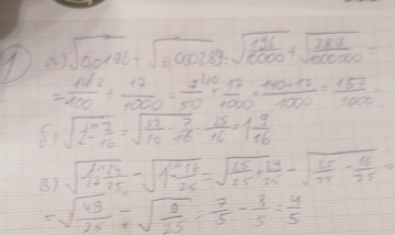 a ) sqrt(90196)+sqrt(0,90289)=sqrt(frac 116)10000+sqrt(frac 288)100000=
= 142/100 + 17/1000 = 2^(110)/50 + 17/1000 = (140+17)/1000 = 157/1000 =
sqrt(10frac 7)16=sqrt(frac 32)16- 7/16 = 25/16 =1 9/16 
B) sqrt(1+frac 24)25-sqrt(1-frac 16)25=sqrt(frac 15)25+ 24/25 -sqrt(frac 25)25- 16/25 =
=sqrt(frac 49)25-sqrt(frac 8)25= 7/5 - 3/5 = 4/5 