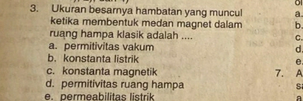 Ukuran besarnya hambatan yang muncul a.
ketika membentuk medan magnet dalam b.
ruang hampa klasik adalah .... C.
a. permitivitas vakum d.
b. konstanta listrik e.
c. konstanta magnetik 7. A
d. permitivitas ruang hampa S
e. permeabilitas listrik a