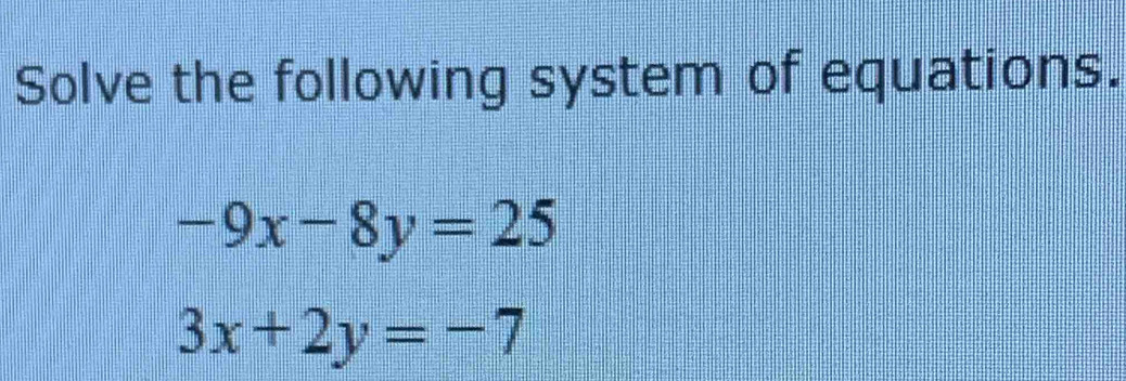 Solve the following system of equations.
-9x-8y=25
3x+2y=-7