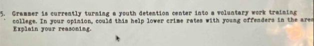 Grammer is currently turning a youth detention center into a voluntary work training 
college. In your opinion, could this help lower crime rates with young offenders in the ares 
Explain your reasoning.