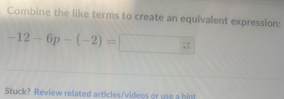 Combine the like terms to create an equivalent expression:
-12-6p-(-2)= □ 
beginarrayr -x +=endarray
Stuck? Review related articles/videos or use a hint.