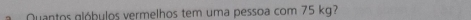 Quantos glóbulos vermelhos tem uma pessoa com 75 kg?