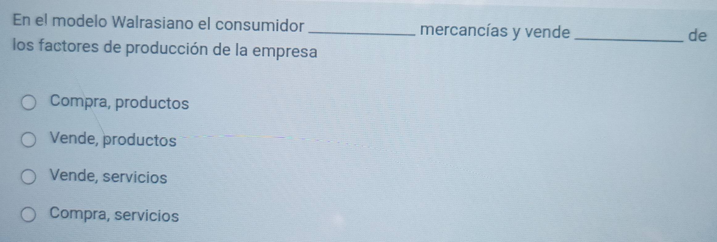 En el modelo Walrasiano el consumidor __de
mercancías y vende
los factores de producción de la empresa
Compra, productos
Vende, productos
Vende, servicios
Compra, servicios