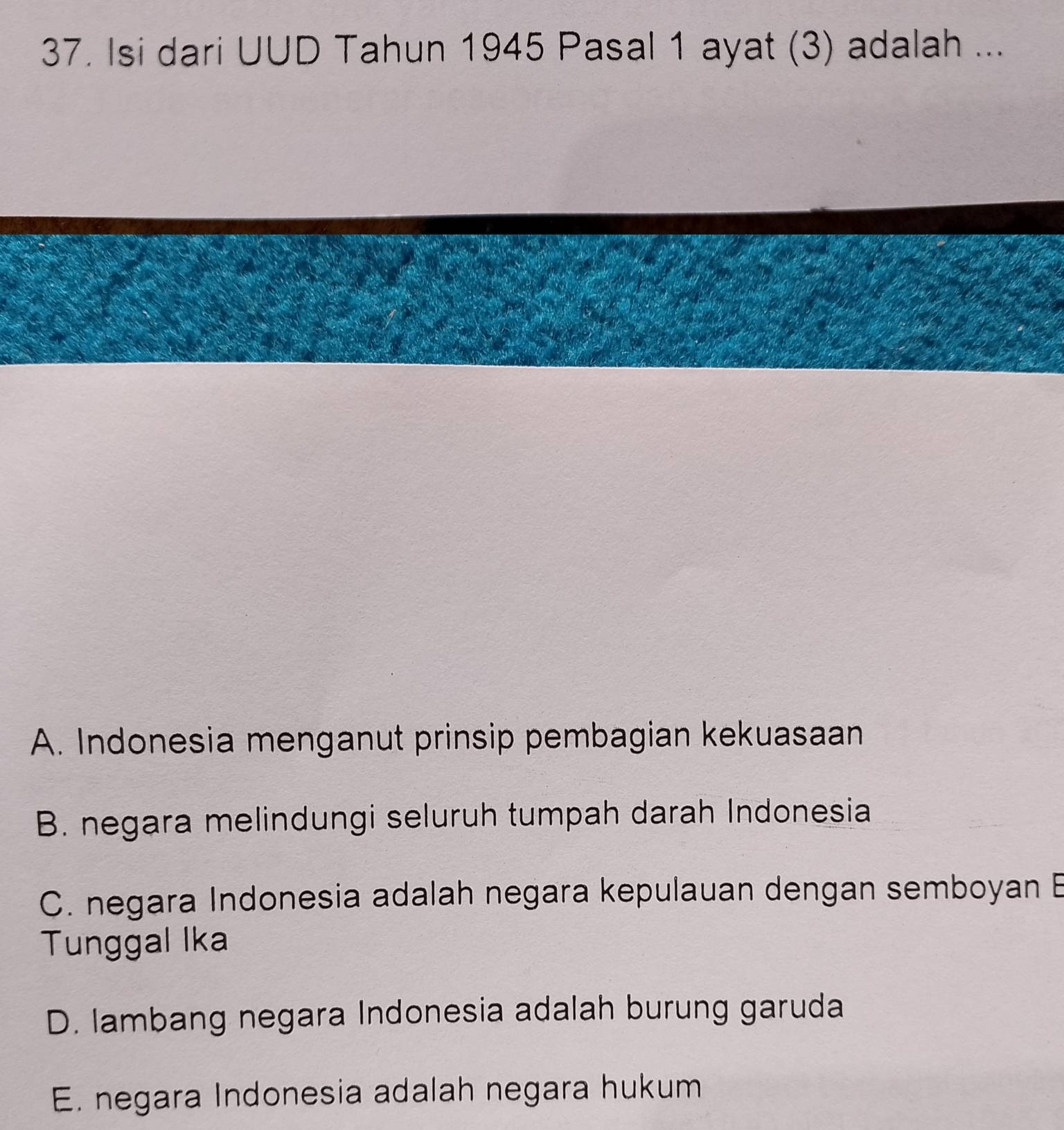 Isi dari UUD Tahun 1945 Pasal 1 ayat (3) adalah ...
A. Indonesia menganut prinsip pembagian kekuasaan
B. negara melindungi seluruh tumpah darah Indonesia
C. negara Indonesia adalah negara kepulauan dengan semboyan B
Tunggal Ika
D. lambang negara Indonesia adalah burung garuda
E. negara Indonesia adalah negara hukum