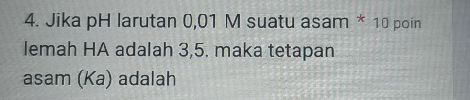 Jika pH larutan 0,01 M suatu asam * 10 poin 
lemah HA adalah 3,5. maka tetapan 
asam (Ka) adalah