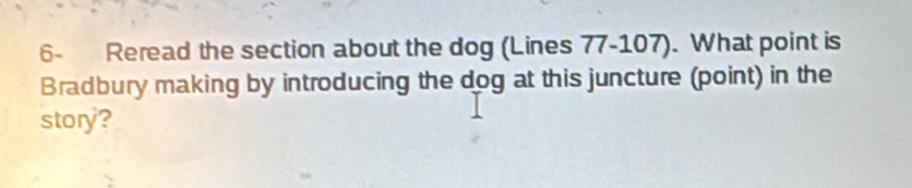 6- Reread the section about the dog (Lines 77 - 107). What point is 
Bradbury making by introducing the dog at this juncture (point) in the 
story?