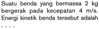 Suatu benda yang bermassa 2 kg
bergerak pada kecepatan 4 m/s. 
Energi kinetik benda tersebut adalah