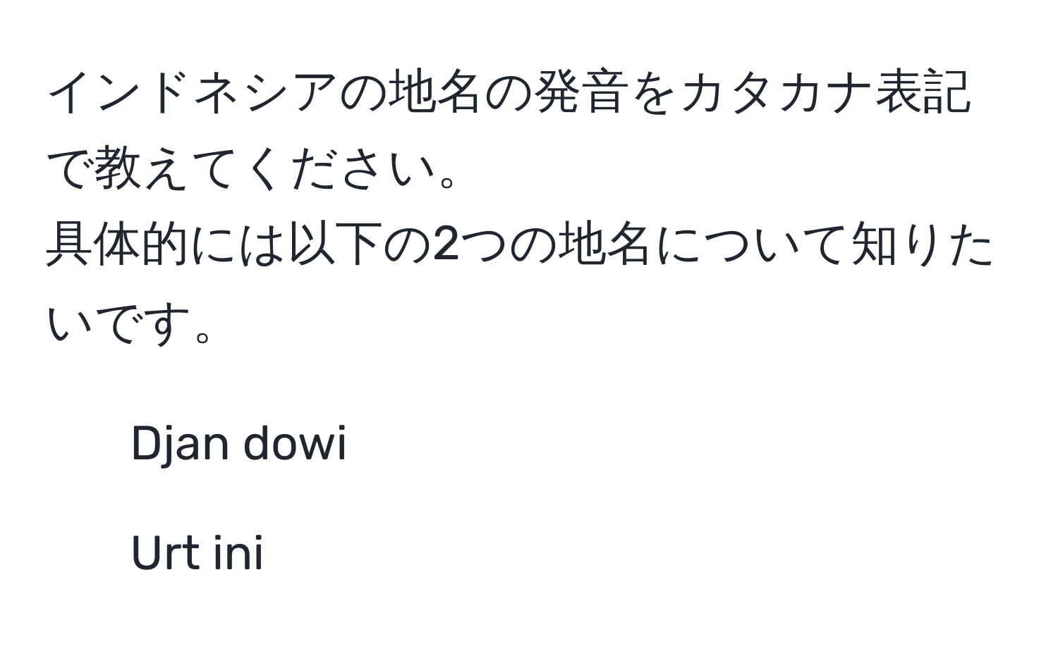 インドネシアの地名の発音をカタカナ表記で教えてください。  
具体的には以下の2つの地名について知りたいです。  
1. Djan dowi  
2. Urt ini