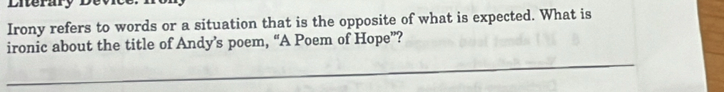 Literary l 
Irony refers to words or a situation that is the opposite of what is expected. What is 
ironic about the title of Andy’s poem, “A Poem of Hope”?