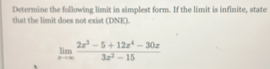 Determine the following limit in simplest form. If the limit is infinite, state 
that the limit does not exist (DNE).
limlimits _xto ∈fty  (2x^3-5+12x^4-30x)/3x^2-15 