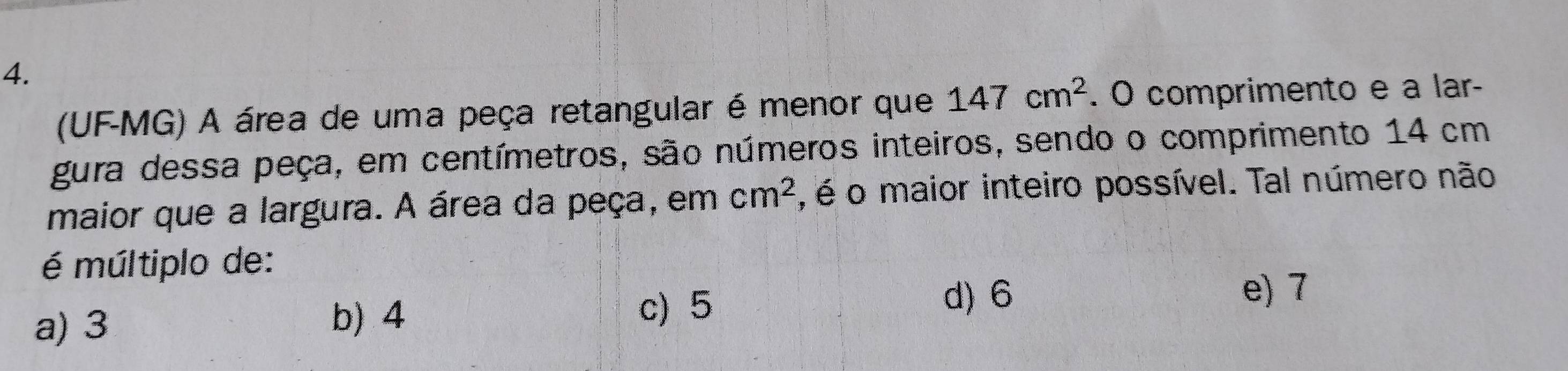 (UF-MG) A área de uma peça retangular é menor que 147cm^2. O comprimento e a lar-
gura dessa peça, em centímetros, são números inteiros, sendo o comprimento 14 cm
maior que a largura. A área da peça, em cm^2 , é o maior inteiro possível. Tal número não
é múltiplo de:
b) 4
a) 3 c) 5
d) 6 e) 7