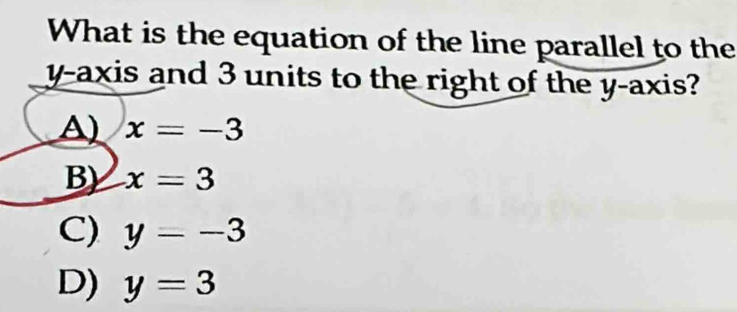 What is the equation of the line parallel to the
y-axis and 3 units to the right of the y-axis?
A) x=-3
B) x=3
C) y=-3
D) y=3