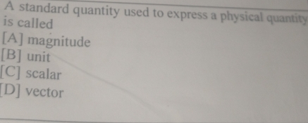 A standard quantity used to express a physical quantity
is called
[A] magnitude
[B] unit
[C] scalar
[D] vector