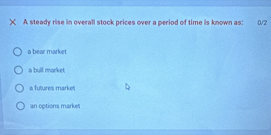 A steady rise in overall stock prices over a period of time is known as: 0/2
a bear market
a bull market
a futures market
an options market