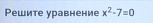 Решите уравнение x^2-7=0