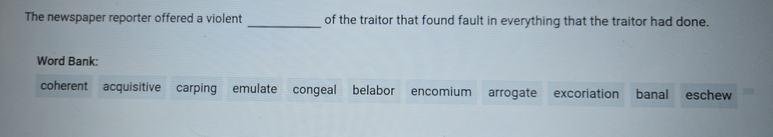 The newspaper reporter offered a violent _of the traitor that found fault in everything that the traitor had done.