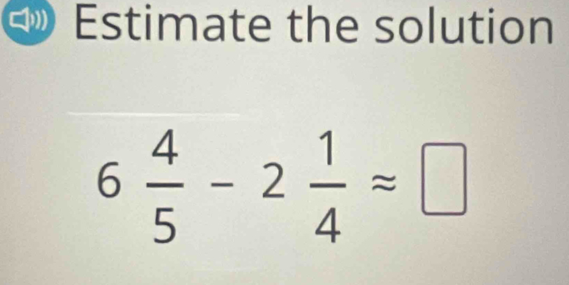 Estimate the solution
6 4/5 -2 1/4 approx □