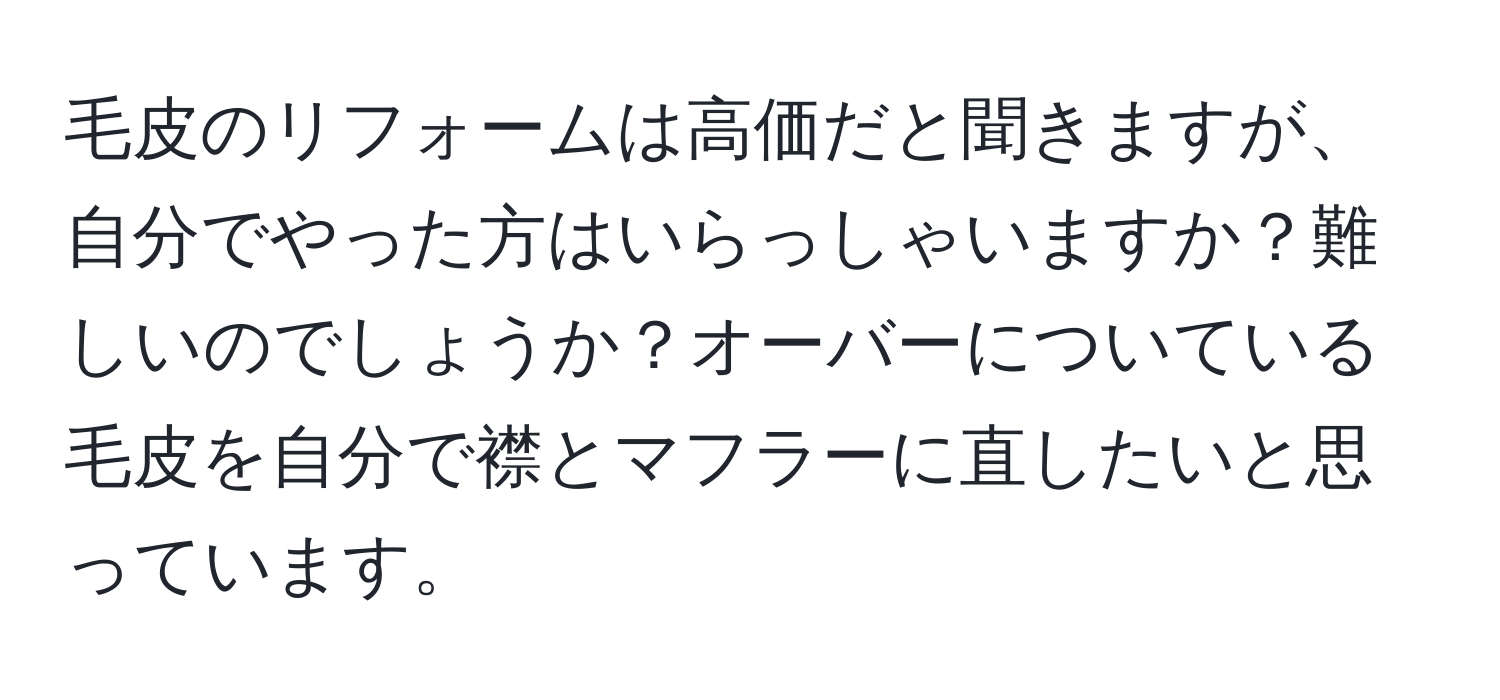 毛皮のリフォームは高価だと聞きますが、自分でやった方はいらっしゃいますか？難しいのでしょうか？オーバーについている毛皮を自分で襟とマフラーに直したいと思っています。