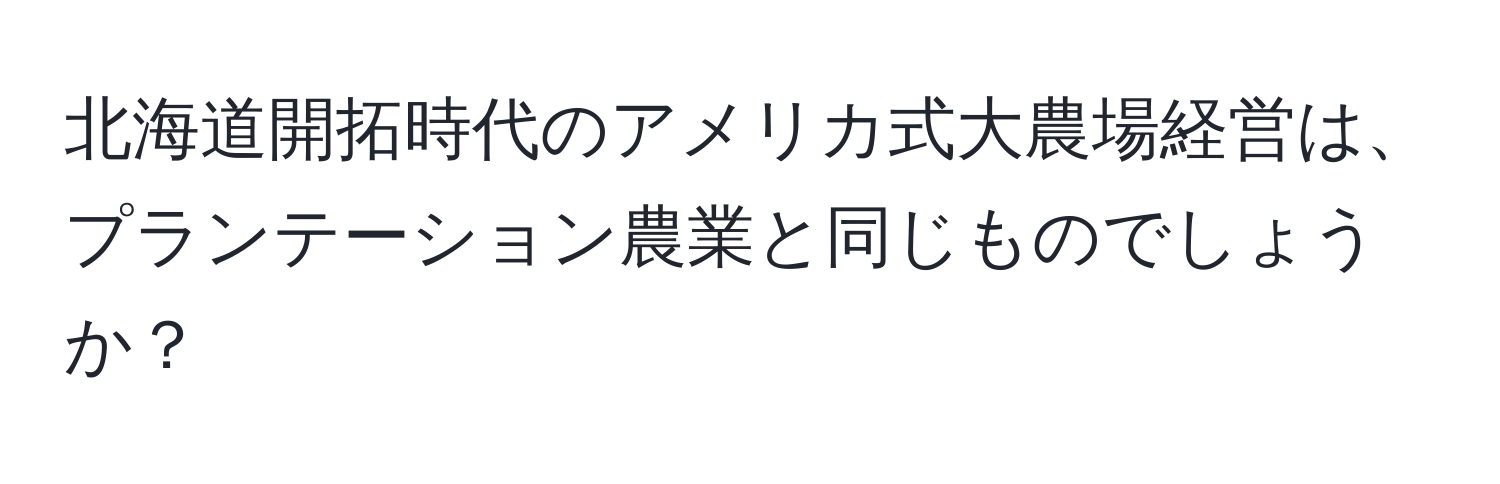 北海道開拓時代のアメリカ式大農場経営は、プランテーション農業と同じものでしょうか？