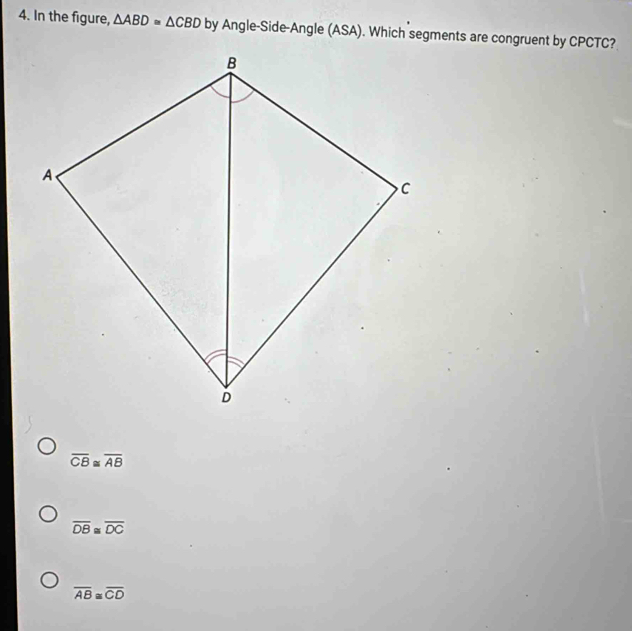 In the figure, △ ABD≌ △ CBD by Angle-Side-Angle (ASA). Which segments are congruent by CPCTC?
overline CB≌ overline AB
overline DB≌ overline DC
overline AB≌ overline CD