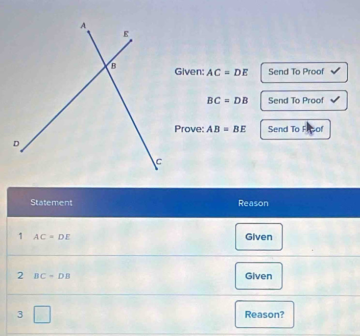 Given: AC=DE Send To Proof
BC=DB Send To Proof 
Prove: AB=BE Send To Fr of 
Statement Reason 
1 AC=DE Given 
2 BC=DB Given 
3 Reason?