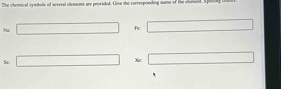 The chemical symbols of several elements are provided. Give the corresponding name of the element. Spelling counts. 
Na: □ Fe: □
Se: □ Xe: □