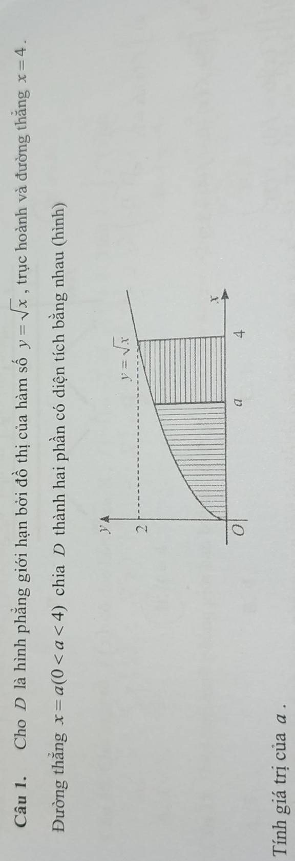 Cho D là hình phẳng giới hạn bởi đồ thị của hàm số y=sqrt(x) , trục hoành và đường thắng x=4.
Đường thẳng x=a(0 chia D thành hai phần có diện tích bằng nhau (hình)
Tính giá trị của α  .