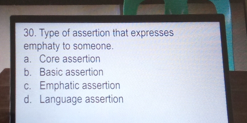 Type of assertion that expresses
emphaty to someone.
a. Core assertion
b. Basic assertion
c. Emphatic assertion
d. Language assertion