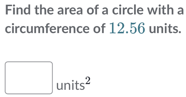 Find the area of a circle with a 
circumference of 12.56 units. 
□ units