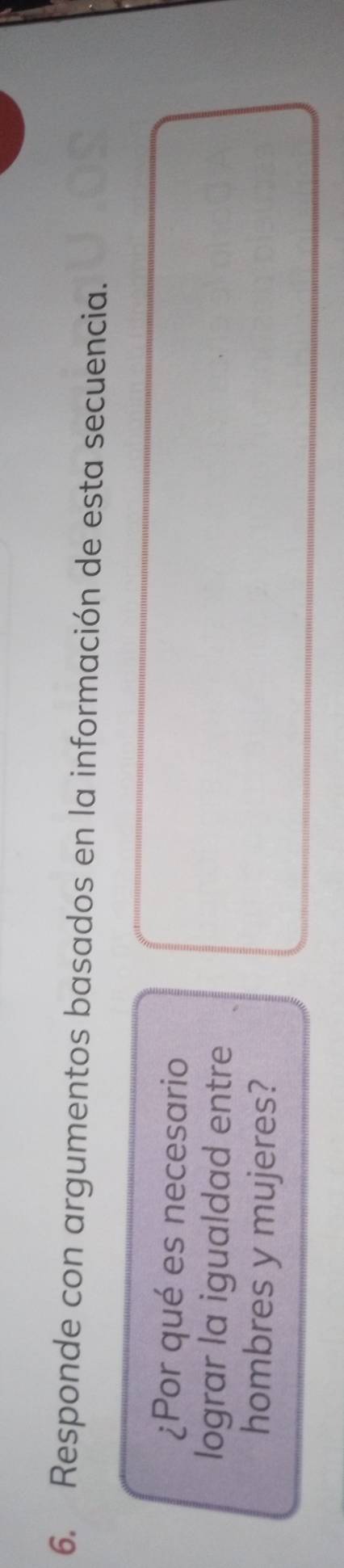 Responde con argumentos basados en la información de esta secuencia. 
¿Por qué es necesario 
lograr la igualdad entre 
hombres y mujeres?