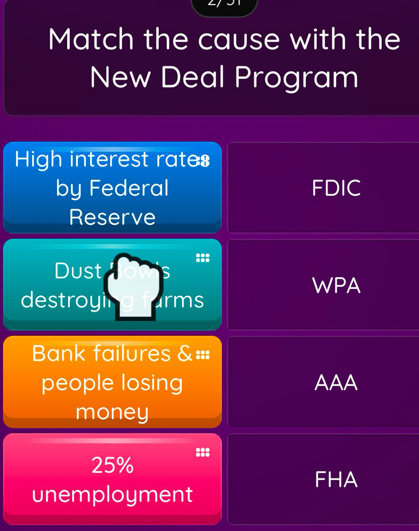 Match the cause with the 
New Deal Program 
High interest rates 
by Federal FDIC 
Reserve 
::: 
Dust 
S 
WPA 
destroyi rms 
Bank failures &==: 
people losing AAA 
money
25%
FHA 
unemployment