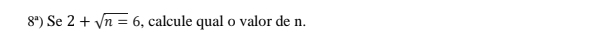 8^a) Se 2+sqrt(n)=6 , calcule qual o valor de n.