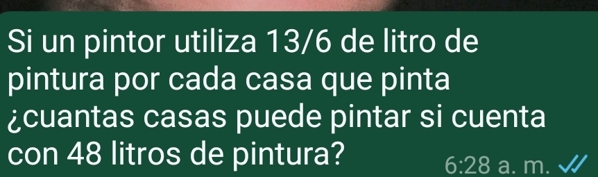 Si un pintor utiliza 13/6 de litro de 
pintura por cada casa que pinta 
¿cuantas casas puede pintar si cuenta 
con 48 litros de pintura?
6:28 a. m.