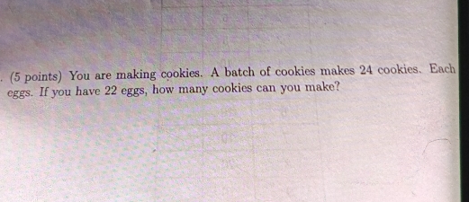 You are making cookies. A batch of cookies makes 24 cookies. Each 
eggs. If you have 22 eggs, how many cookies can you make?