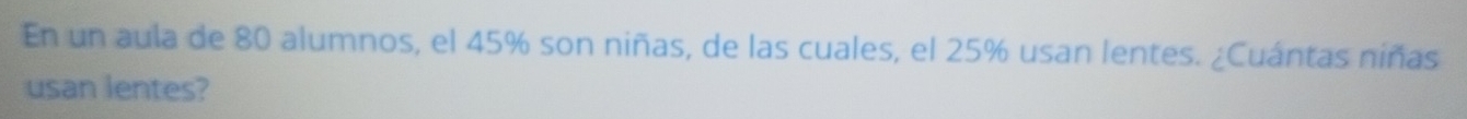 En un aula de 80 alumnos, el 45% son niñas, de las cuales, el 25% usan lentes. ¿Cuántas niñas 
usan lentes?