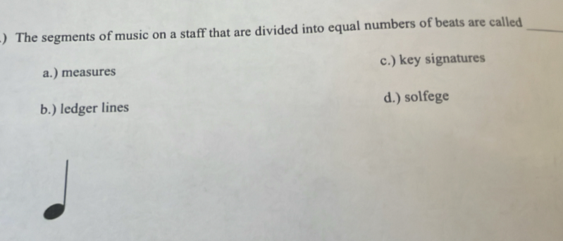 .) The segments of music on a staff that are divided into equal numbers of beats are called_
a.) measures c.) key signatures
b.) ledger lines d.) solfege