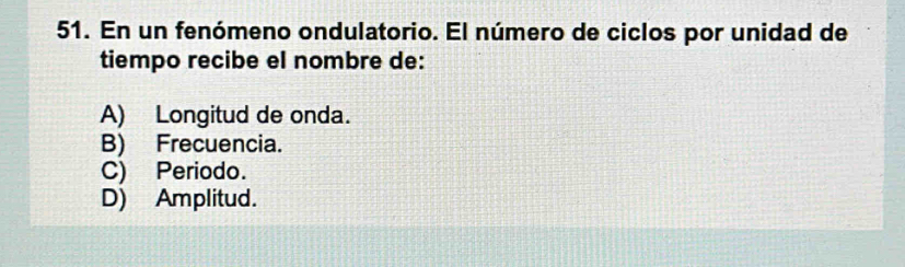 En un fenómeno ondulatorio. El número de ciclos por unidad de
tiempo recibe el nombre de:
A) Longitud de onda.
B) Frecuencia.
C) Periodo.
D) Amplitud.