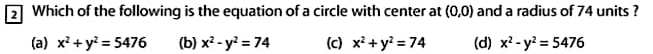 2] Which of the following is the equation of a circle with center at (0,0) and a radius of 74 units ?
(a) x^2+y^2=5476 (b) x^2-y^2=74 (c) x^2+y^2=74 (d) x^2-y^2=5476