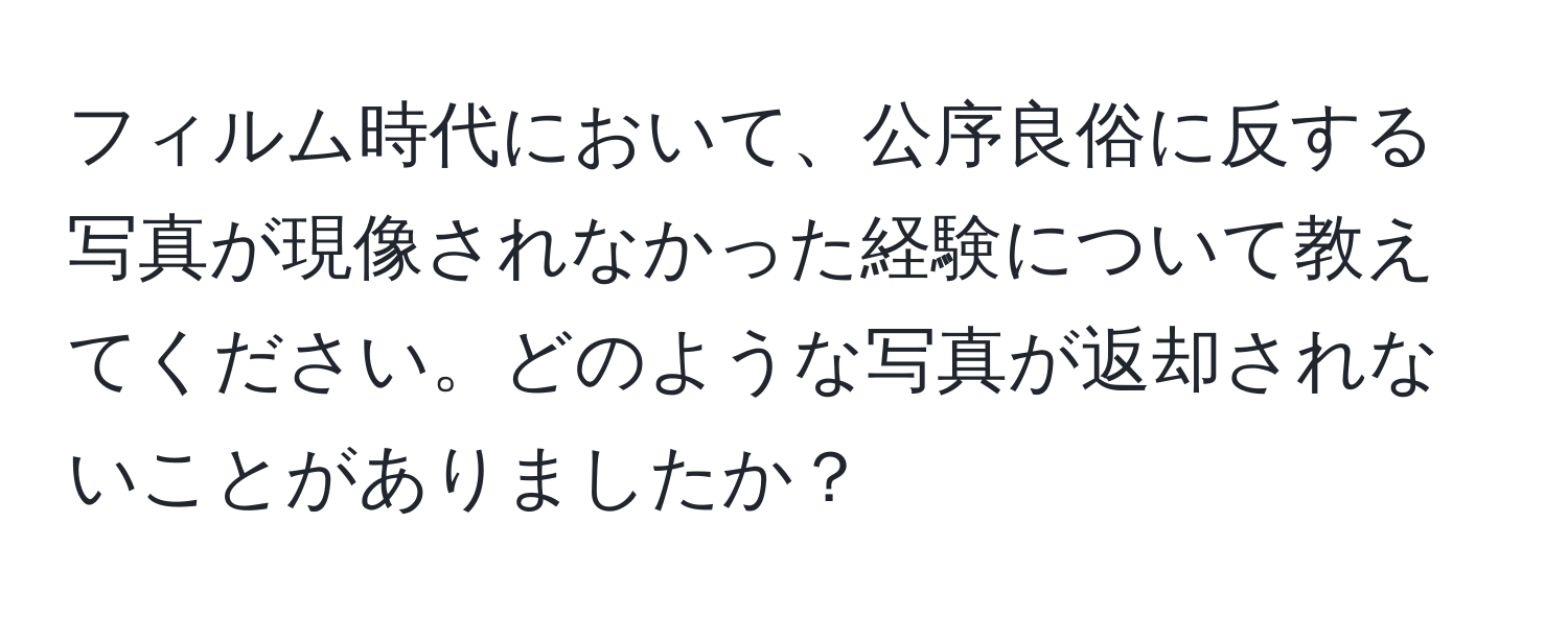 フィルム時代において、公序良俗に反する写真が現像されなかった経験について教えてください。どのような写真が返却されないことがありましたか？