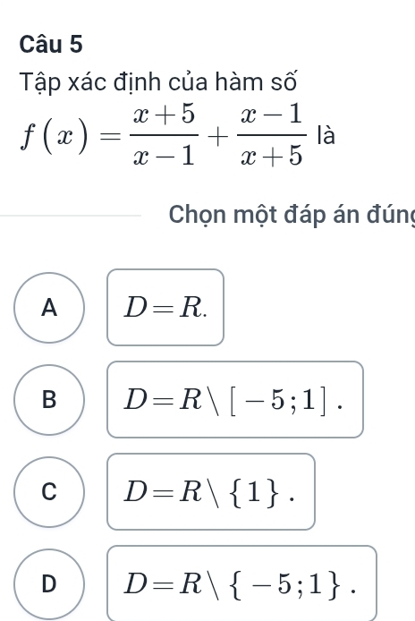 Tập xác định của hàm số
f(x)= (x+5)/x-1 + (x-1)/x+5  là
Chọn một đáp án đúng
A D=R.
B D=Rvee [-5;1].
C D=R 1.
D D=R -5;1.