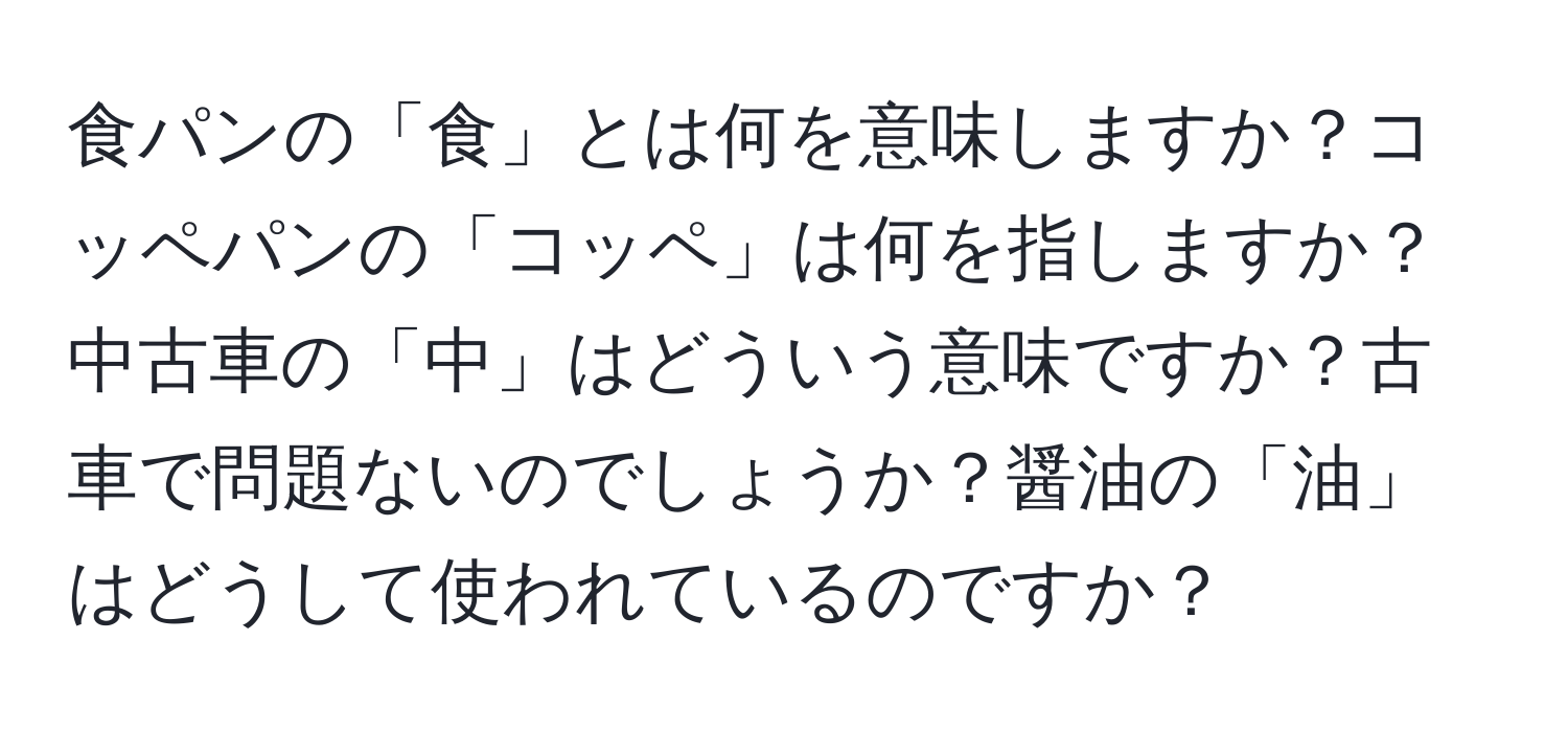 食パンの「食」とは何を意味しますか？コッペパンの「コッペ」は何を指しますか？中古車の「中」はどういう意味ですか？古車で問題ないのでしょうか？醤油の「油」はどうして使われているのですか？