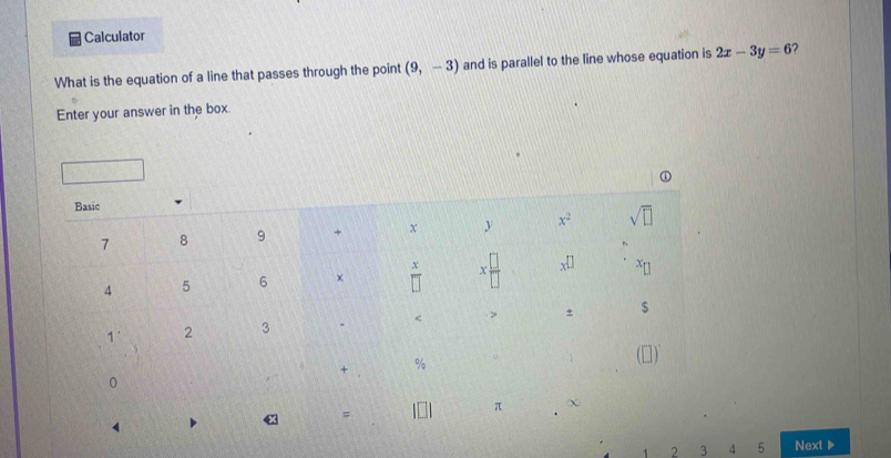 Calculator
What is the equation of a line that passes through the point (9,-3) and is parallel to the line whose equation is 2x-3y=6 ?
Enter your answer in the box.
1 2 3 4 5 Next▶