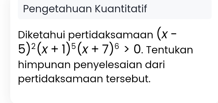 Pengetahuan Kuantitatif 
Diketahui pertidaksamaan (x -
5)^2(x+1)^5(x+7)^6>0. Tentukan 
himpunan penyelesaian dari 
pertidaksamaan tersebut.