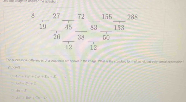 Use the image to answer the question.
C _27 72 155 288
overline □  
_
_
_
_
_
_
1 45 83 133
_
_
26 38 () 
12 12
The successive differences of a sequence are shown in the image. What is the standard form of its related polynomial expression?
(1 point)
An^4+Bn^3+Cn^2+Dn+E
An^2+Bn+C
An+B
An^3+Bn^2+Cn+D