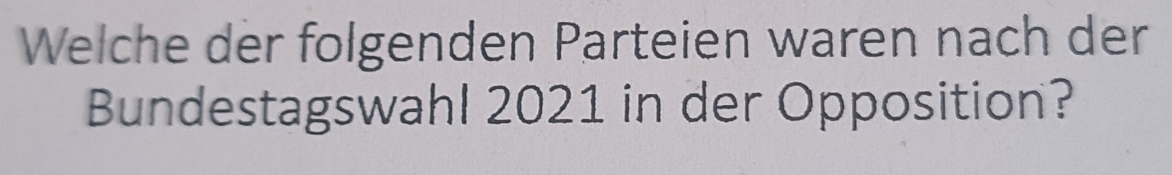 Welche der folgenden Parteien waren nach der 
Bundestagswahl 2021 in der Opposition?