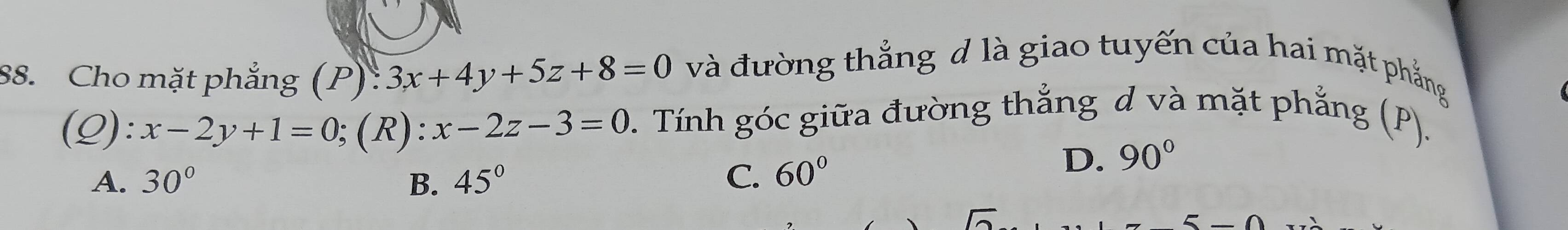 Cho mặt phẳng (P):3x+4y+5z+8=0 và đường thẳng d là giao tuyến của hai mặt phẳng
(Q): x-2y+1=0;( R) :x-2z-3=0 2. Tính góc giữa đường thắng d và mặt phẳng (P).
A. 30° B. 45° C. 60°
D. 90°