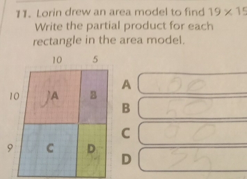 Lorin drew an area model to find 19* 15
Write the partial product for each
rectangle in the area model.
A
B
C
D