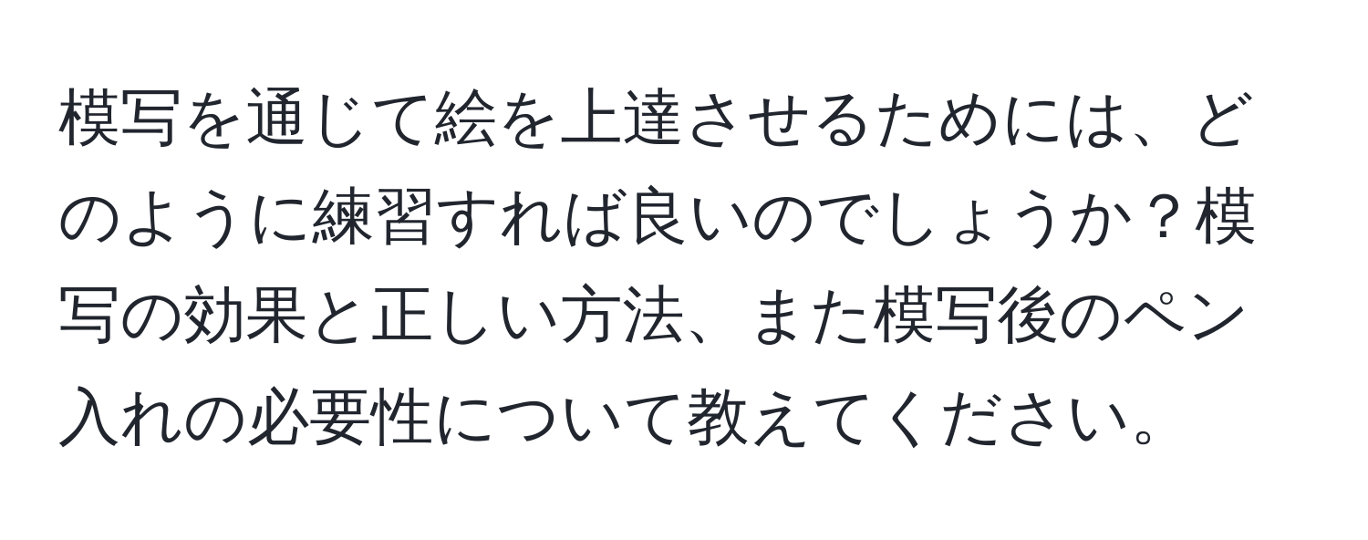 模写を通じて絵を上達させるためには、どのように練習すれば良いのでしょうか？模写の効果と正しい方法、また模写後のペン入れの必要性について教えてください。