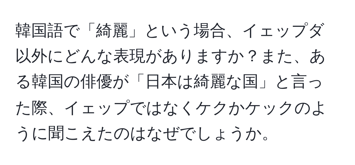 韓国語で「綺麗」という場合、イェップダ以外にどんな表現がありますか？また、ある韓国の俳優が「日本は綺麗な国」と言った際、イェップではなくケクかケックのように聞こえたのはなぜでしょうか。